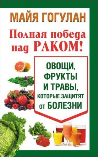 Майя Гогулан - Полная победа над раком! Овощи, фрукты и травы, которые защитят от болезни (2014) rtf, fb2 Майя Гогулан - Полная победа над раком! Овощи, фрукты и травы, которые защитят от болезни (2014) rtf, fb2